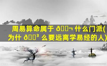 周易算命属于 🐬 什么门派(为什 🐳 么要远离学易经的人)